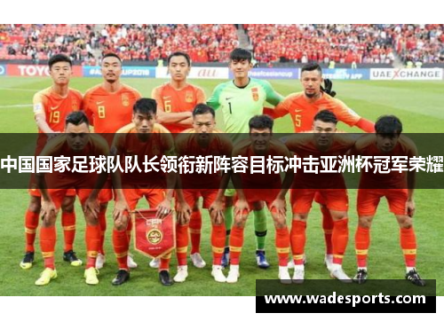 中国国家足球队队长领衔新阵容目标冲击亚洲杯冠军荣耀