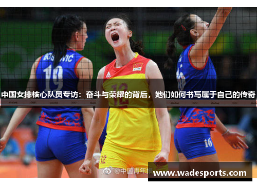 中国女排核心队员专访：奋斗与荣耀的背后，她们如何书写属于自己的传奇