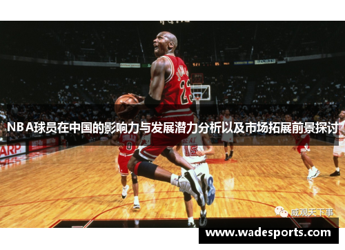 NBA球员在中国的影响力与发展潜力分析以及市场拓展前景探讨