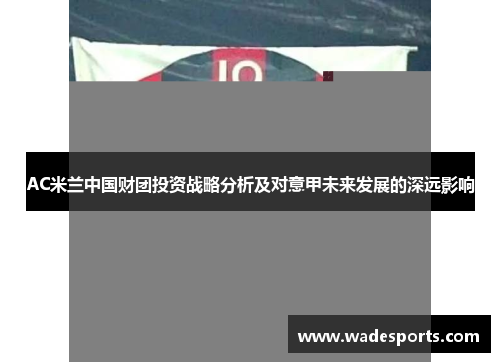 AC米兰中国财团投资战略分析及对意甲未来发展的深远影响