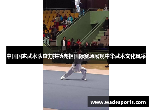 中国国家武术队奋力拼搏亮相国际赛场展现中华武术文化风采