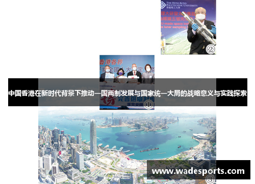 中国香港在新时代背景下推动一国两制发展与国家统一大局的战略意义与实践探索
